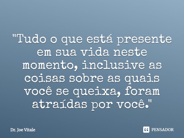 ⁠"Tudo o que está presente em sua vida neste momento, inclusive as coisas sobre as quais você se queixa, foram atraídas por você. "... Frase de Dr. Joe Vitale.