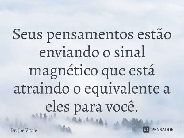 ⁠Seus pensamentos estão enviando o sinal magnético que está atraindo o equivalente a eles para você.... Frase de Dr. Joe Vitale.