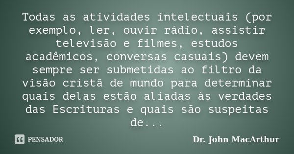 Todas as atividades intelectuais (por exemplo, ler, ouvir rádio, assistir televisão e filmes, estudos acadêmicos, conversas casuais) devem sempre ser submetidas... Frase de Dr. John MacArthur.