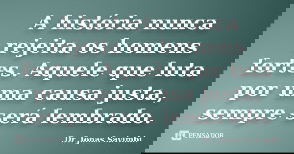 A história nunca rejeita os homens fortes. Aquele que luta por uma causa justa, sempre será lembrado.... Frase de Dr. Jonas Savimbi.