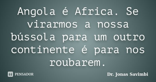 Angola é Africa. Se virarmos a nossa bússola para um outro continente é para nos roubarem.... Frase de Dr. Jonas Savimbi.