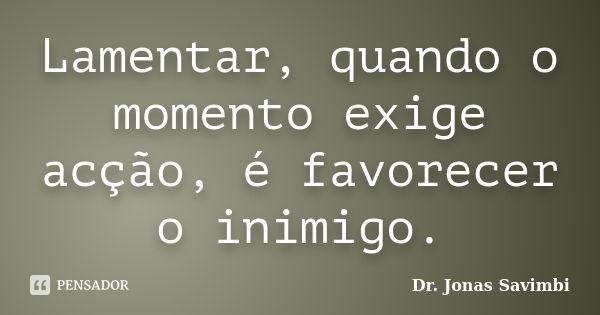 Lamentar, quando o momento exige acção, é favorecer o inimigo.... Frase de Dr. Jonas Savimbi.