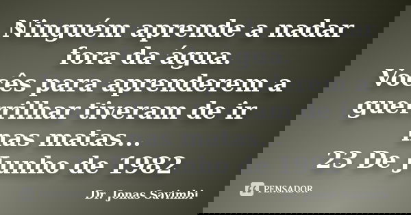 Ninguém aprende a nadar fora da água. Vocês para aprenderem a guerrilhar tiveram de ir nas matas... 23 De Junho de 1982... Frase de Dr. Jonas Savimbi.