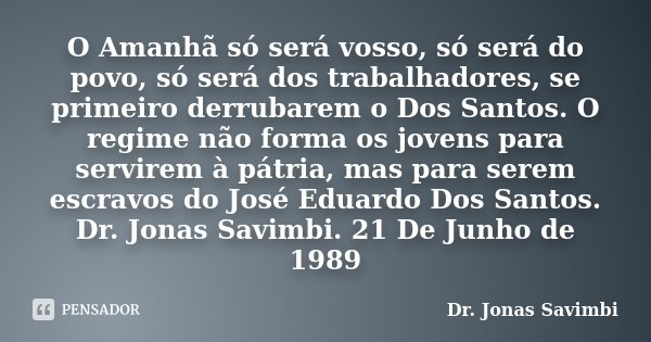 O Amanhã só será vosso, só será do povo, só será dos trabalhadores, se primeiro derrubarem o Dos Santos. O regime não forma os jovens para servirem à pátria, ma... Frase de Dr. Jonas Savimbi.
