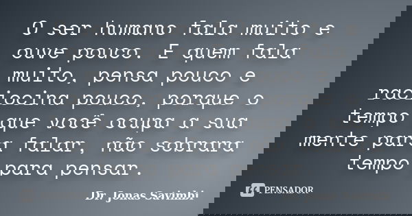 O ser humano fala muito e ouve pouco. E quem fala muito, pensa pouco e raciocina pouco, porque o tempo que você ocupa a sua mente para falar, não sobrara tempo ... Frase de Dr. Jonas Savimbi.