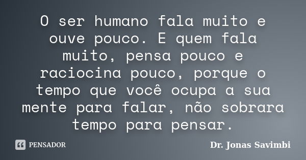 O ser humano fala muito e ouve pouco. E quem fala muito, pensa pouco e raciocina pouco, porque o tempo que você ocupa a sua mente para falar, não sobrara tempo ... Frase de Dr. Jonas Savimbi.