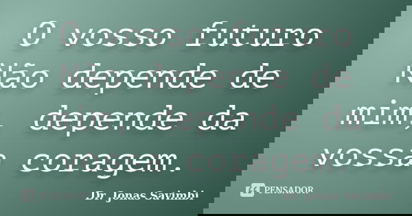O vosso futuro Não depende de mim, depende da vossa coragem.... Frase de Dr. Jonas Savimbi.