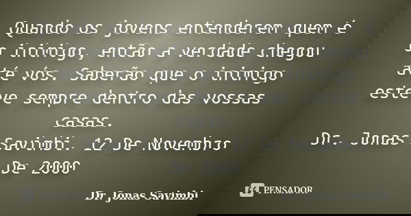 Quando os jovens entenderem quem é o inimigo, então a verdade chegou até vós. Saberão que o inimigo esteve sempre dentro das vossas casas. Dr. Jonas Savimbi. 12... Frase de Dr. Jonas Savimbi.