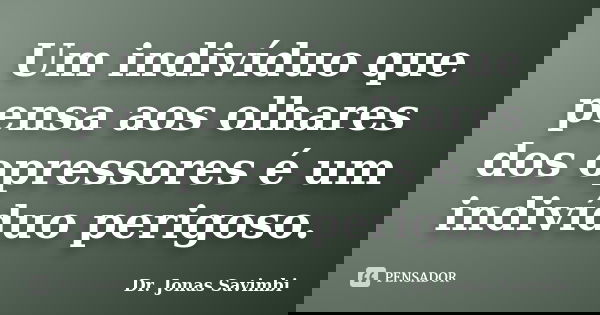 Um indivíduo que pensa aos olhares dos opressores é um indivíduo perigoso.... Frase de Dr. Jonas Savimbi.