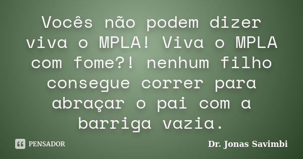 Vocês não podem dizer viva o MPLA! Viva o MPLA com fome?! nenhum filho consegue correr para abraçar o pai com a barriga vazia.... Frase de Dr. Jonas Savimbi.