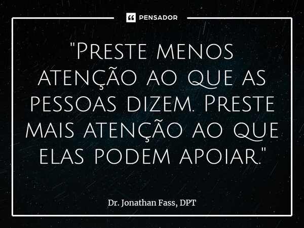 ⁠"Preste menos atenção ao que as pessoas dizem. Preste mais atenção ao que elas podem apoiar."... Frase de Dr. Jonathan Fass, DPT.