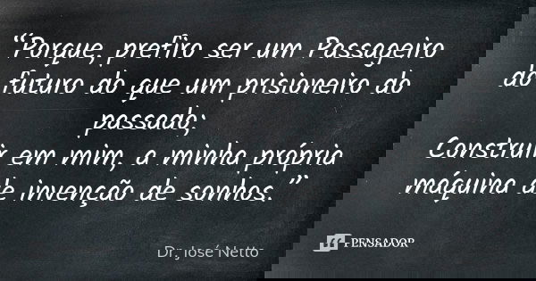 “Porque, prefiro ser um Passageiro do futuro do que um prisioneiro do passado; Construir em mim, a minha própria máquina de invenção de sonhos.”... Frase de Dr. José Netto.