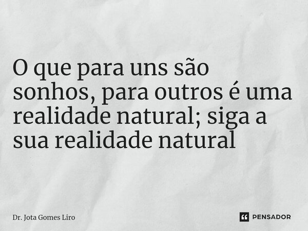 ⁠O que para uns são sonhos, para outros é uma realidade natural; siga a sua realidade natural... Frase de Dr. Jota Gomes Liro.