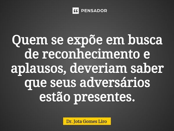 ⁠Quem se expõe em busca de reconhecimento e aplausos, deveriam saber que seus adversários estão presentes.... Frase de Dr. Jota Gomes Liro.