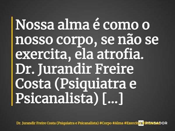 ⁠Nossa alma é como o nosso corpo, se não se exercita, ela atrofia.... Frase de Dr. Jurandir Freire Costa (Psiquiatra e Psicanalista).