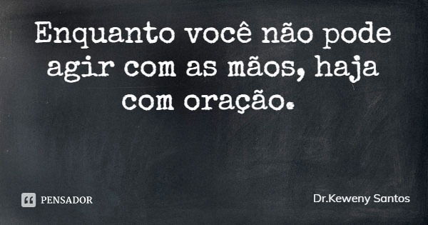 Enquanto você não pode agir com as mãos, haja com oração.... Frase de Dr.Keweny Santos.
