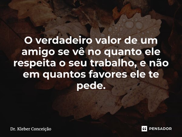 O verdadeiro valor de um amigo se vê no quanto ele respeita o seu trabalho, e não em quantos favores ele te pede.... Frase de Dr. Kleber Conceição.