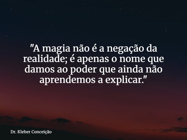 "A magia não é a negação da realidade; é apenas o nome que damos ao poder que ainda não aprendemos a explicar."... Frase de Dr. Kleber Conceição.