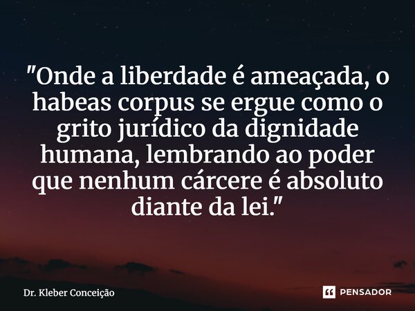 "Onde a liberdade é ameaçada, o habeas corpus se ergue como o grito jurídico da dignidade humana, lembrando ao poder que nenhum cárcere é absoluto diante d... Frase de Dr. Kleber Conceição.