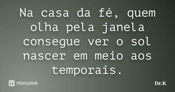 Na casa da fé, quem olha pela janela consegue ver o sol nascer em meio aos temporais.... Frase de Dr.K.