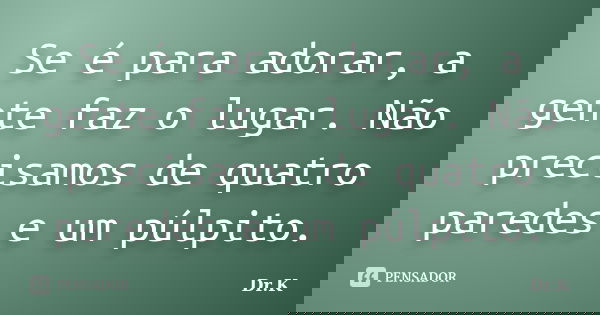 Se é para adorar, a gente faz o lugar. Não precisamos de quatro paredes e um púlpito.... Frase de Dr.K.