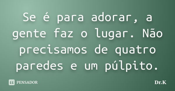 Se é para adorar, a gente faz o lugar. Não precisamos de quatro paredes e um púlpito.... Frase de Dr.K.