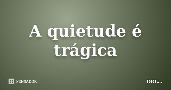 A quietude é trágica... Frase de DRL.