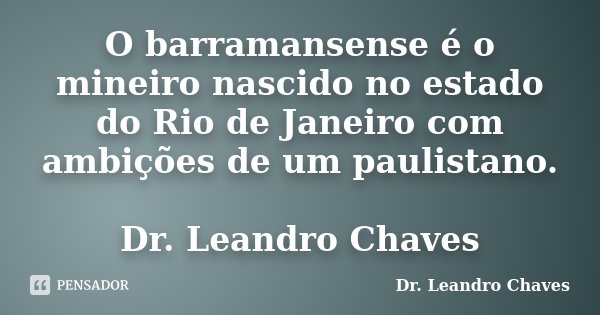 O barramansense é o mineiro nascido no estado do Rio de Janeiro com ambições de um paulistano. Dr. Leandro Chaves... Frase de Dr. Leandro Chaves.