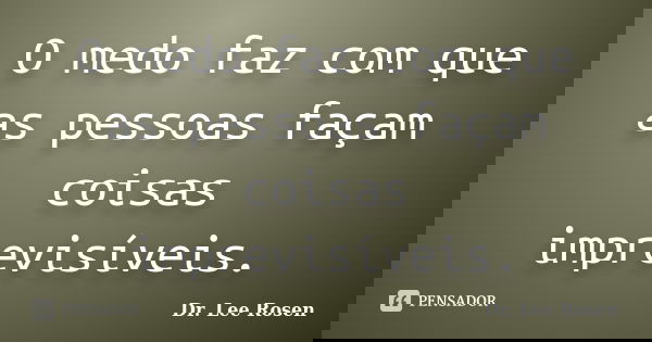 O medo faz com que as pessoas façam coisas imprevisíveis.... Frase de Dr. Lee Rosen.