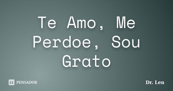 Te Amo, Me Perdoe, Sou Grato... Frase de Dr. Len.