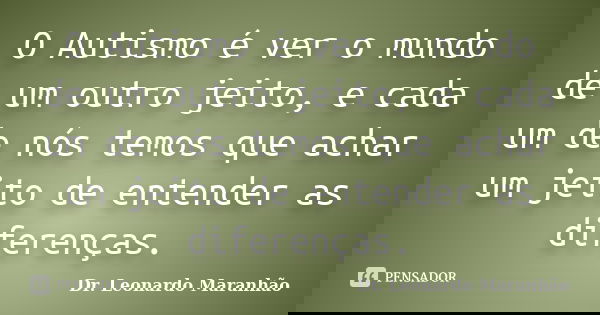 O Autismo é ver o mundo de um outro jeito, e cada um de nós temos que achar um jeito de entender as diferenças.... Frase de Dr. Leonardo Maranhão.