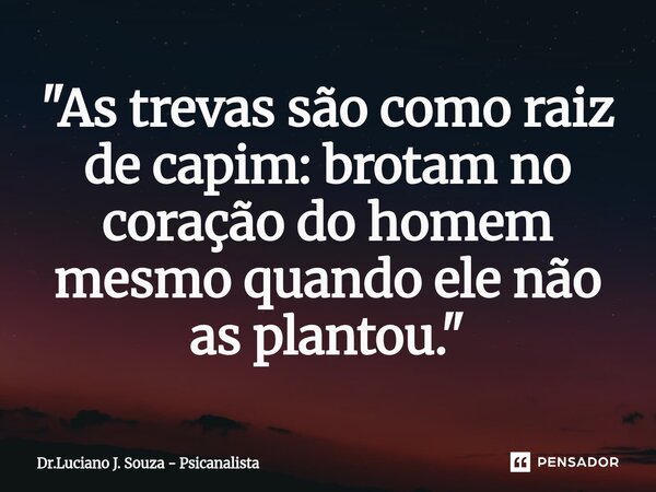 ⁠"As trevas são como raiz de capim: brotam no coração do homem mesmo quando ele não as plantou."... Frase de Dr.Luciano J. Souza - Psicanalista.
