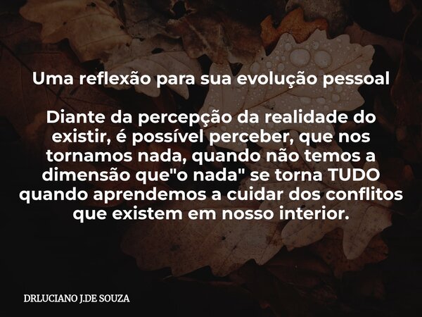 Uma reflexão para sua evolução pessoal Diante da percepção da realidade do existir, é possível perceber, que nos tornamos nada, quando não temos a dimensão que ... Frase de DRLUCIANO J.DE SOUZA.