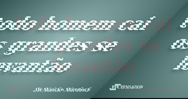 todo homem cai os grandes se levantão... Frase de Dr.Maicke Murdock.