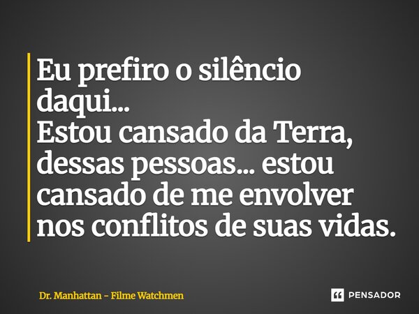⁠Eu prefiro o silêncio daqui... Estou cansado da Terra, dessas pessoas... estou cansado de me envolver nos conflitos de suas vidas.... Frase de Dr. Manhattan - Filme Watchmen.