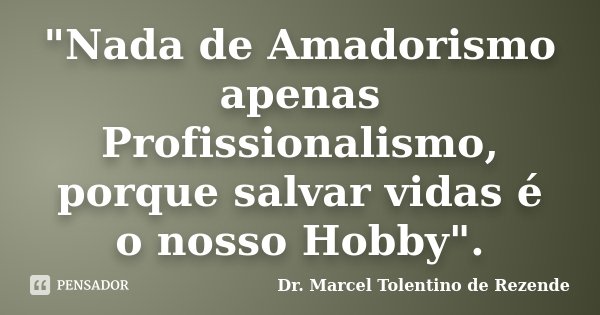 "Nada de Amadorismo apenas Profissionalismo, porque salvar vidas é o nosso Hobby".... Frase de Dr. Marcel Tolentino de Rezende.