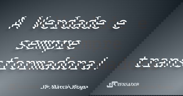A Verdade e sempre transformadora!... Frase de Dr Marcio Braga.