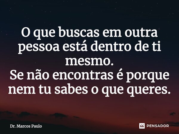 ⁠⁠O que buscas em outra pessoa está dentro de ti mesmo. Se não encontras é porque nem tu sabes o que queres.... Frase de Dr. Marcos Paulo.