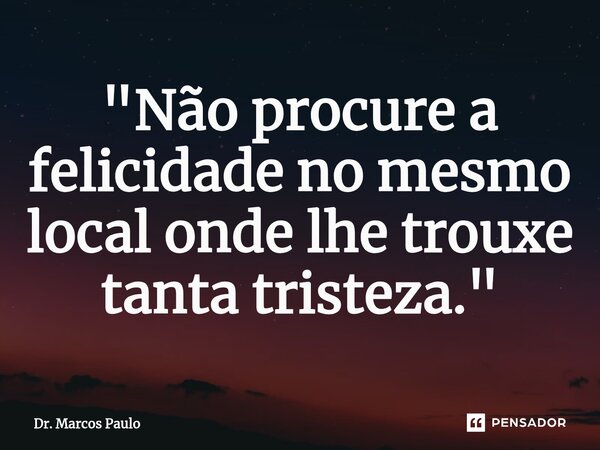 ⁠⁠⁠"⁠Não procure a felicidade no mesmo local onde lhe trouxe tanta tristeza."... Frase de Dr. Marcos Paulo.