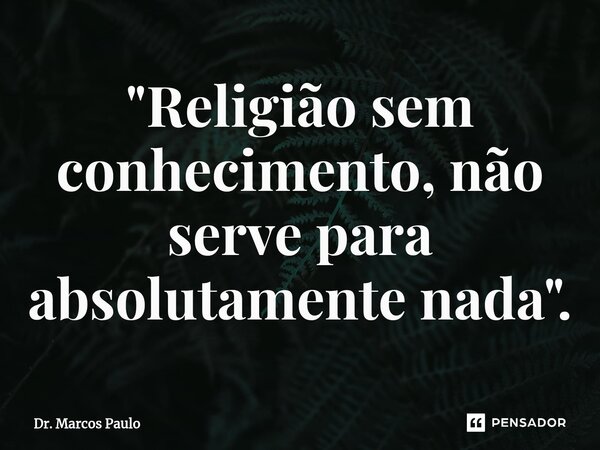 ⁠⁠"Religião sem conhecimento, não serve para absolutamente nada".... Frase de Dr. Marcos Paulo.