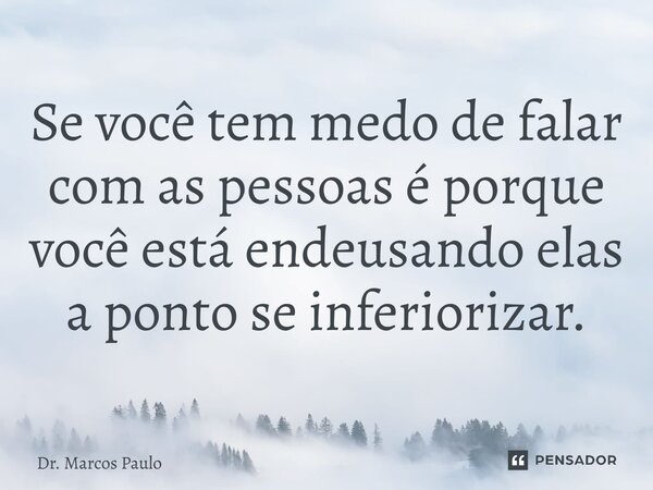 ⁠Se você tem medo de falar com as pessoas é porque você está endeusando elas a ponto se inferiorizar.... Frase de Dr. Marcos Paulo.