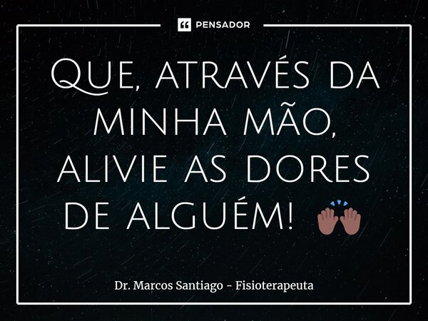 ⁠Que, através da minha mão, alivie as dores de alguém! 🙌🏾... Frase de Dr. Marcos Santiago - Fisioterapeuta.