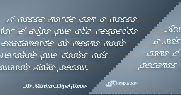 A nossa morte com o nosso Senhor é algo que diz respeito a nós exatamente do mesmo modo como é verdade que todos nós pecamos quando Adão pecou.... Frase de Dr. Martyn Lloyd-Jones.