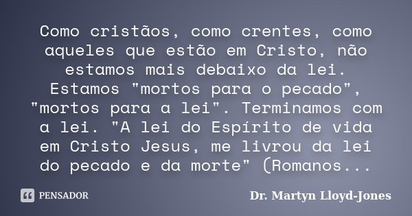 Como cristãos, como crentes, como aqueles que estão em Cristo, não estamos mais debaixo da lei. Estamos "mortos para o pecado", "mortos para a le... Frase de Dr. Martyn Lloyd-Jones.