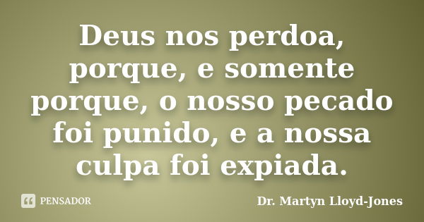 Deus nos perdoa, porque, e somente porque, o nosso pecado foi punido, e a nossa culpa foi expiada.... Frase de Dr. Martyn Lloyd-Jones.