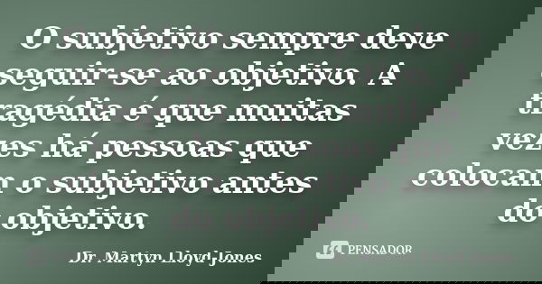 O subjetivo sempre deve seguir-se ao objetivo. A tragédia é que muitas vezes há pessoas que colocam o subjetivo antes do objetivo.... Frase de Dr. Martyn Lloyd-Jones.