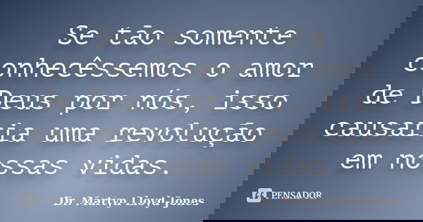 Se tão somente conhecêssemos o amor de Deus por nós, isso causaria uma revolução em nossas vidas.... Frase de Dr. Martyn Lloyd-Jones.
