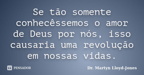 Se tão somente conhecêssemos o amor de Deus por nós, isso causaria uma revolução em nossas vidas.... Frase de Dr. Martyn Lloyd-Jones.