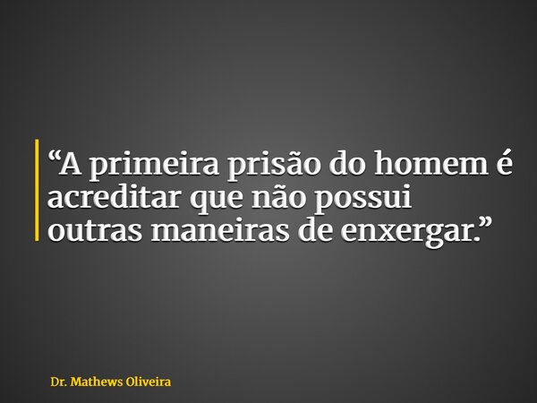 “A primeira prisão do homem é acreditar que não possui outras maneiras de enxergar.”... Frase de Dr. Mathews Oliveira.