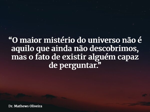 “O maior mistério do universo não é aquilo que ainda não descobrimos, mas o fato de existir alguém capaz de perguntar.”... Frase de Dr. Mathews Oliveira.